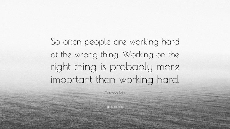 Caterina Fake Quote: “So often people are working hard at the wrong thing. Working on the right thing is probably more important than working hard.”