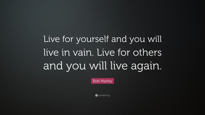 Bob Marley Quote: “Live for yourself and you will live in vain. Live for others and you will live again.”