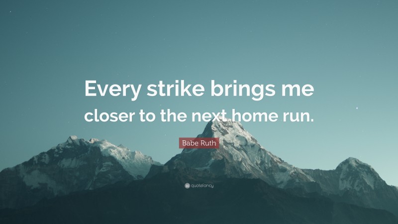 Babe Ruth Quote: “Every strike brings me closer to the next home run.”