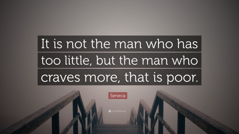 Seneca Quote: “It is not the man who has too little, but the man who craves more, that is poor. ”