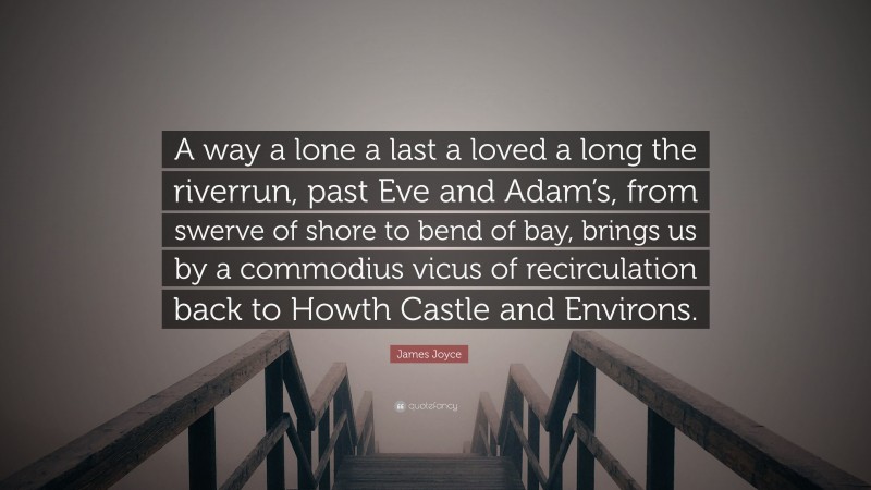 James Joyce Quote: “A way a lone a last a loved a long the riverrun, past Eve and Adam’s, from swerve of shore to bend of bay, brings us by a commodius vicus of recirculation back to Howth Castle and Environs.”