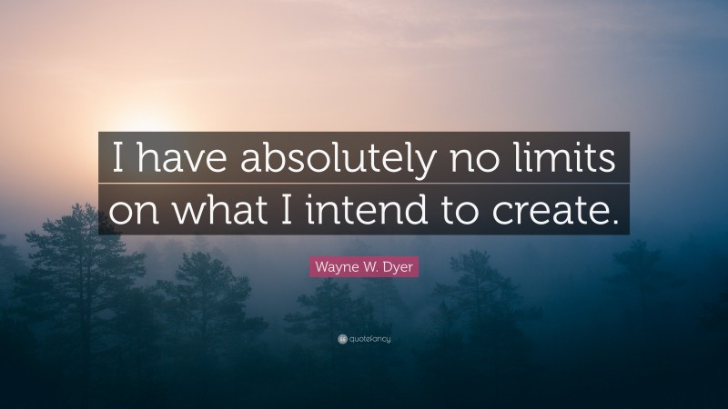Wayne W. Dyer Quote: “I have absolutely no limits on what I intend to create.”