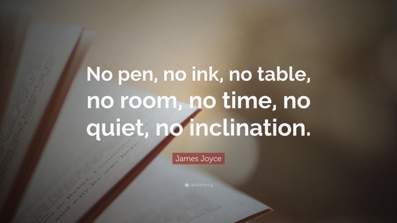 James Joyce Quote: “No pen, no ink, no table, no room, no time, no quiet, no inclination.”