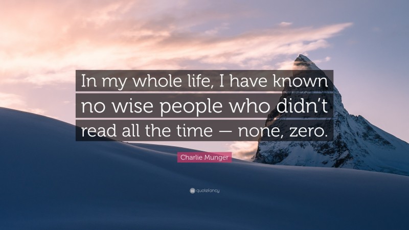 Charlie Munger Quote: “In my whole life, I have known no wise people who didn’t read all the time — none, zero.”