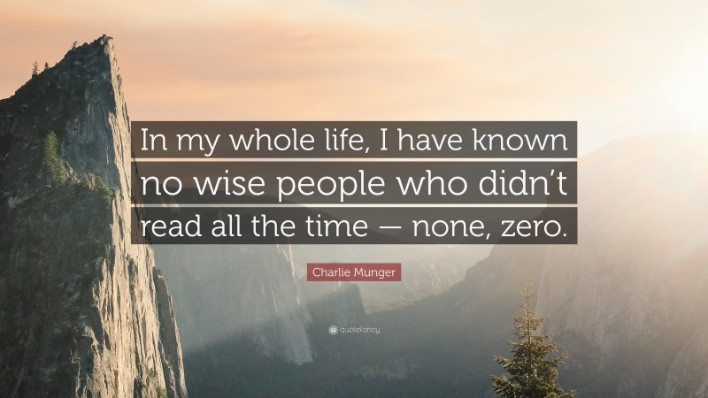 Charlie Munger Quote: “In my whole life, I have known no wise people who didn’t read all the time — none, zero.”