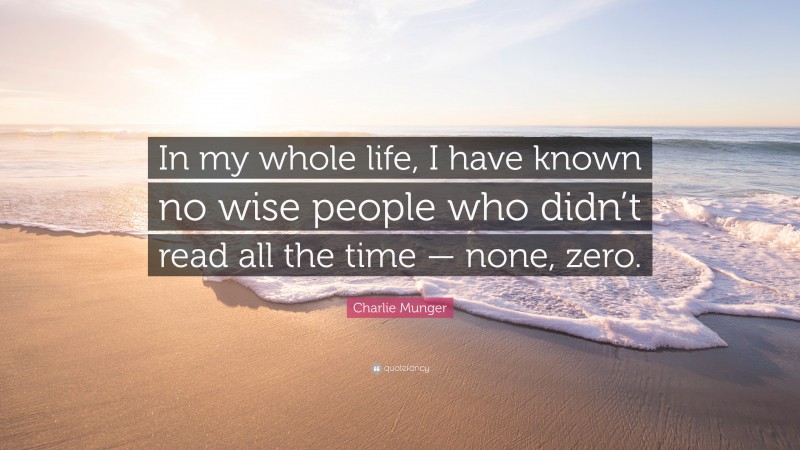 Charlie Munger Quote: “In my whole life, I have known no wise people who didn’t read all the time — none, zero.”