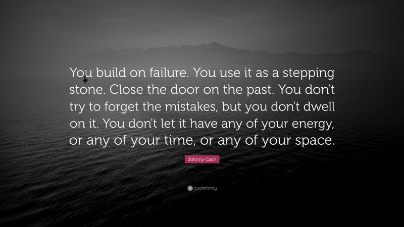 Johnny Cash Quote: “You build on failure. You use it as a stepping stone. Close the door on the past. You don't try to forget the mistakes, but you don't dwell on it. You don't let it have any of your energy, or any of your time, or any of your space.”