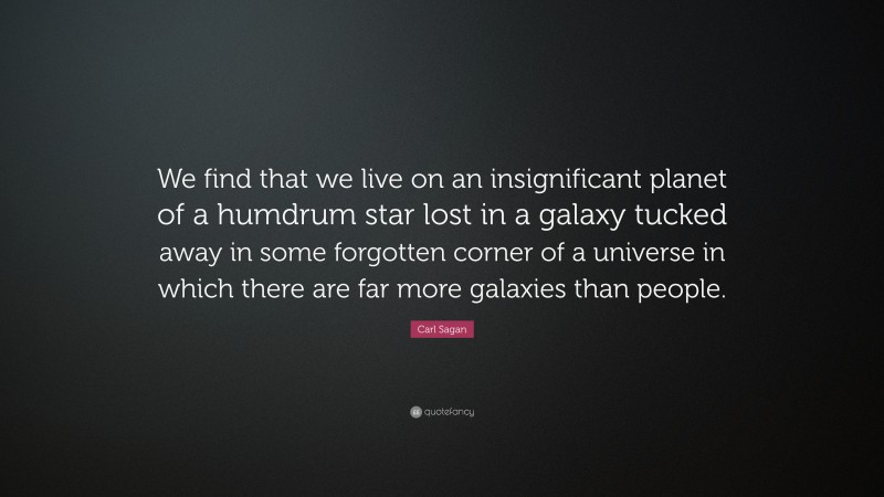 Carl Sagan Quote: “We find that we live on an insignificant planet of a humdrum star lost in a galaxy tucked away in some forgotten corner of a universe in which there are far more galaxies than people.”