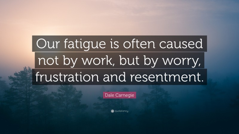 Dale Carnegie Quote: “Our fatigue is often caused not by work, but by worry, frustration and resentment.”