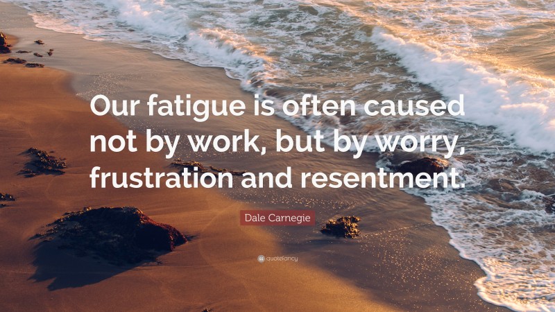 Dale Carnegie Quote: “Our fatigue is often caused not by work, but by worry, frustration and resentment.”