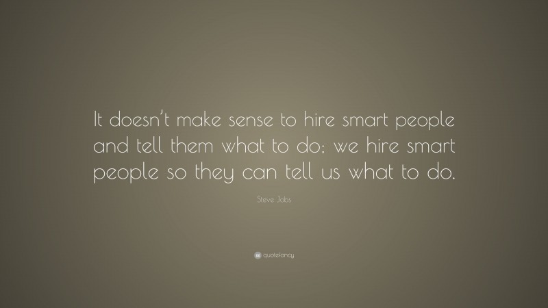 Steve Jobs Quote: “It doesn’t make sense to hire smart people and tell them what to do; we hire smart people so they can tell us what to do.”