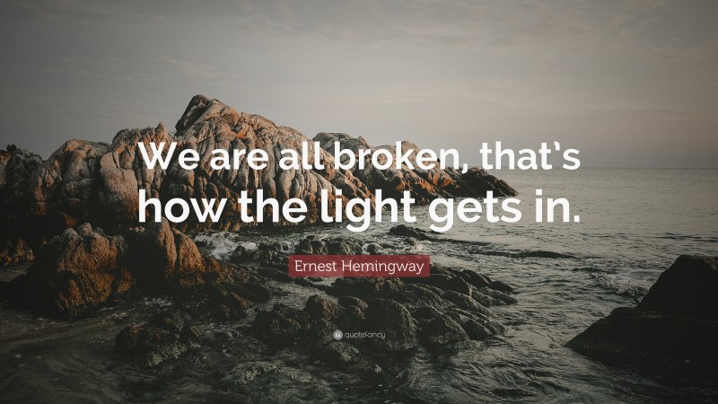 Ernest Hemingway Quote: “We are all broken, that’s how the light gets in.”