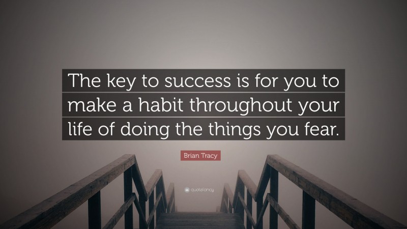 Brian Tracy Quote: “The key to success is for you to make a habit throughout your life of doing the things you fear.”