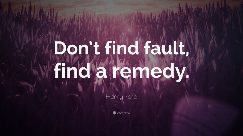 Henry Ford Quote: “Don’t find fault, find a remedy.”
