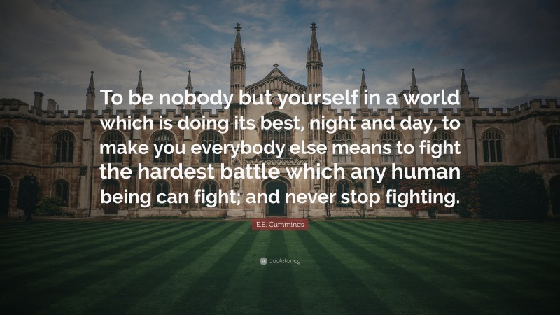 E.E. Cummings Quote: “To be nobody but yourself in a world which is doing its best, night and day, to make you everybody else means to fight the hardest battle which any human being can fight; and never stop fighting.”