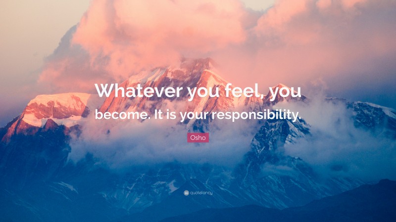 Osho Quote: “Whatever you feel, you become. It is your responsibility.”