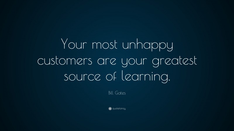 Bill Gates Quote: “Your most unhappy customers are your greatest source of learning.”