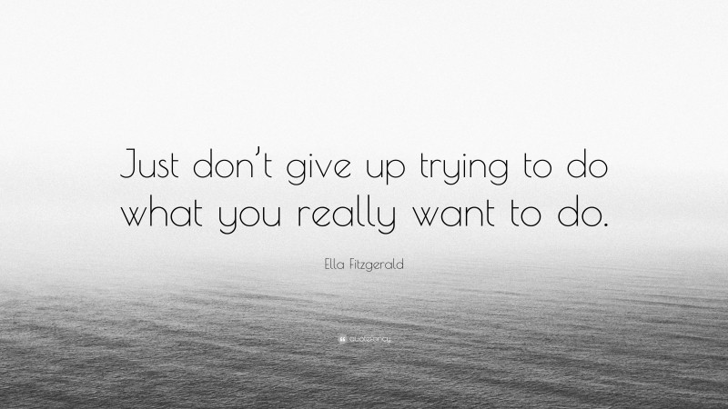 Ella Fitzgerald Quote: “Just don’t give up trying to do what you really want to do.”