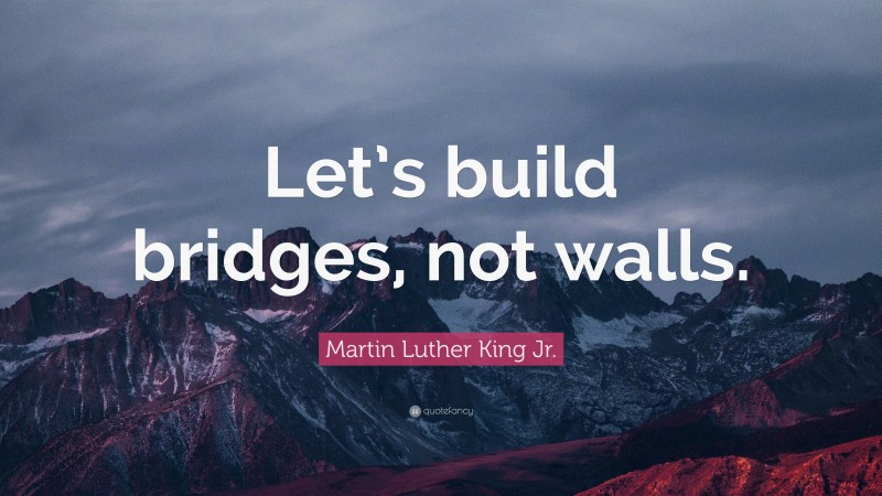 Martin Luther King Jr. Quote: “Let’s build bridges, not walls.”