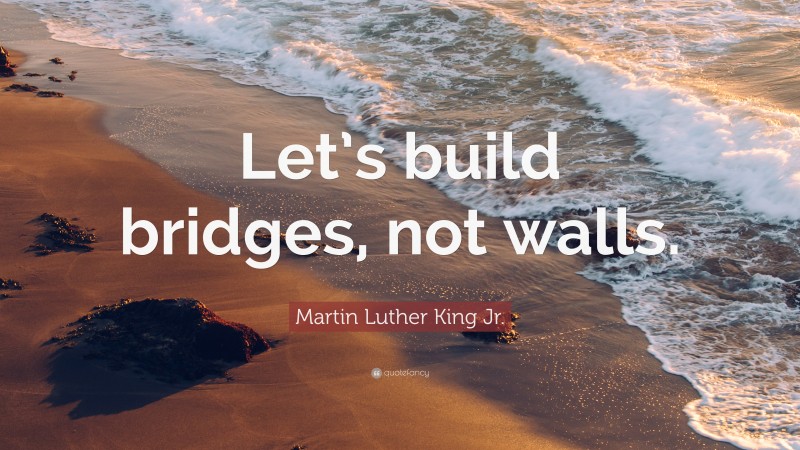 Martin Luther King Jr. Quote: “Let’s build bridges, not walls.”