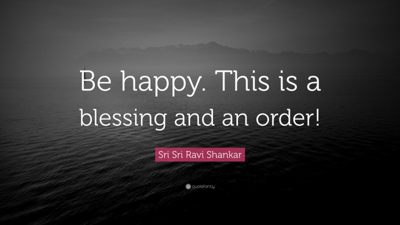 Sri Sri Ravi Shankar Quote: “Be happy. This is a blessing and an order!”