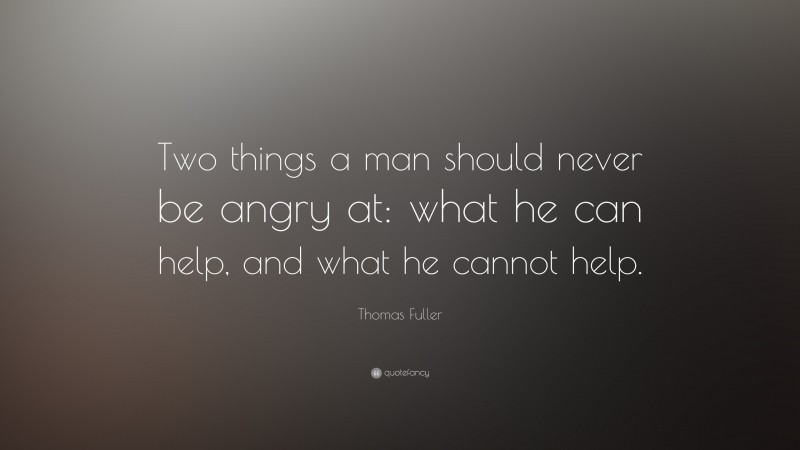 Thomas Fuller Quote: “Two things a man should never be angry at: what he can help, and what he cannot help.”