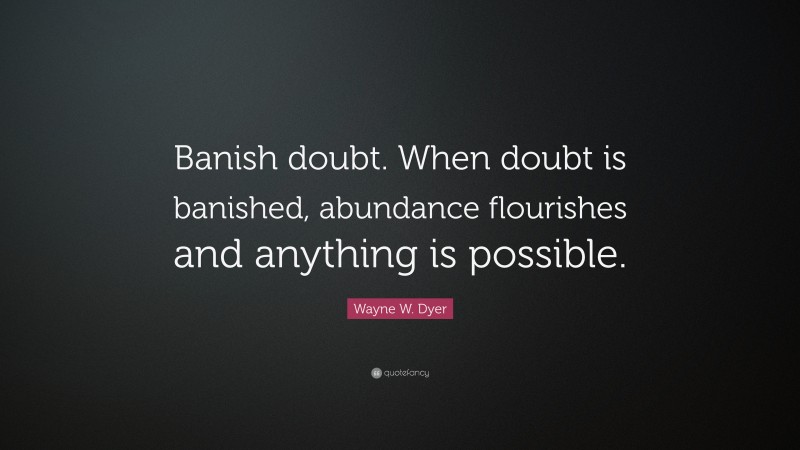 Wayne W. Dyer Quote: “Banish doubt.  When doubt is banished, abundance flourishes and anything is possible.”