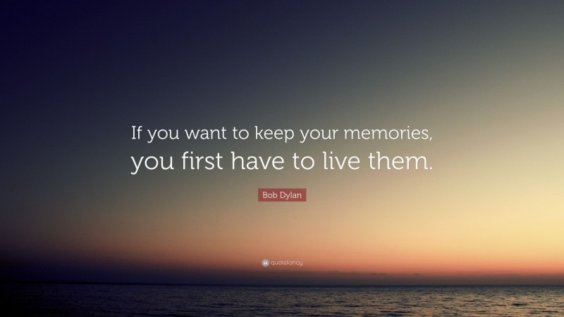 Bob Dylan Quote: “If you want to keep your memories, you first have to live them.”