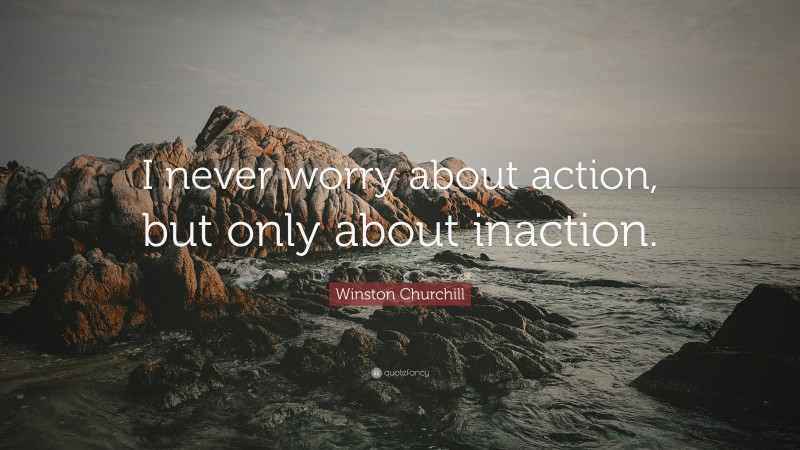 Winston Churchill Quote: “I never worry about action, but only about inaction.”