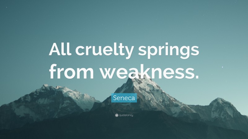 Seneca Quote: “All cruelty springs from weakness.”