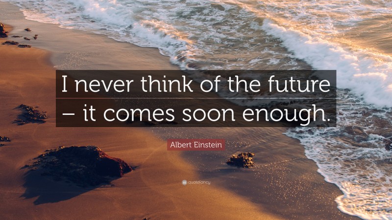 Albert Einstein Quote: “I never think of the future – it comes soon enough.”