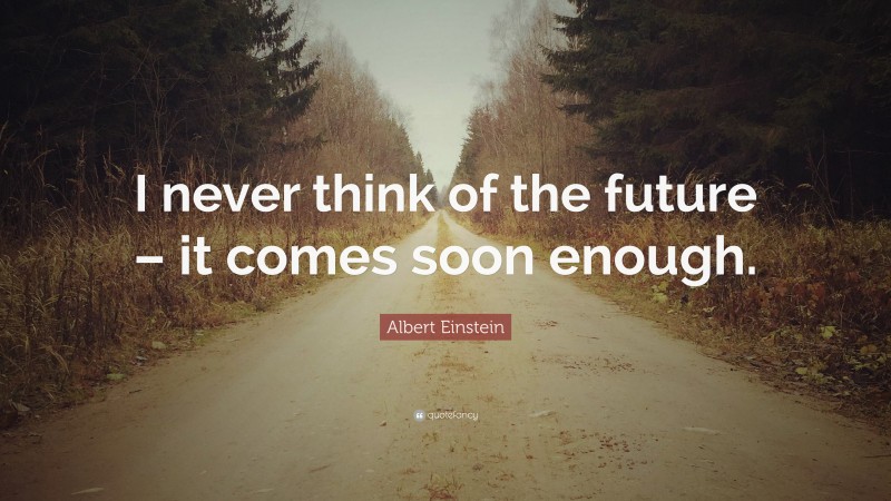 Albert Einstein Quote: “I never think of the future – it comes soon enough.”