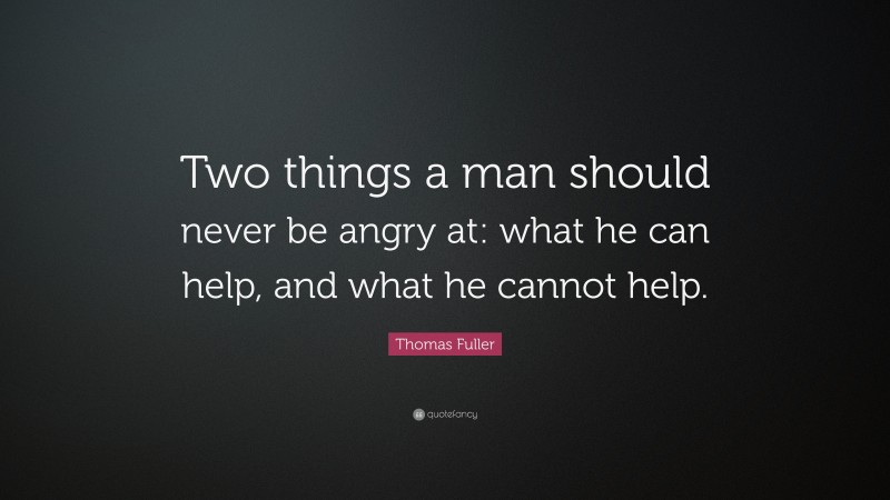 Thomas Fuller Quote: “Two things a man should never be angry at: what he can help, and what he cannot help.”