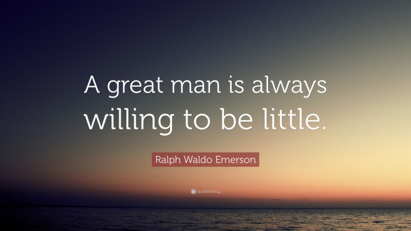 Ralph Waldo Emerson Quote: “A great man is always willing to be little.”