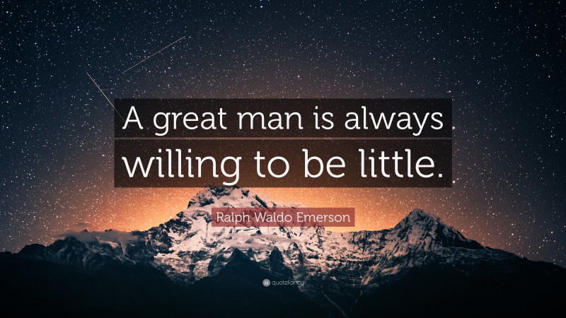 Ralph Waldo Emerson Quote: “A great man is always willing to be little.”