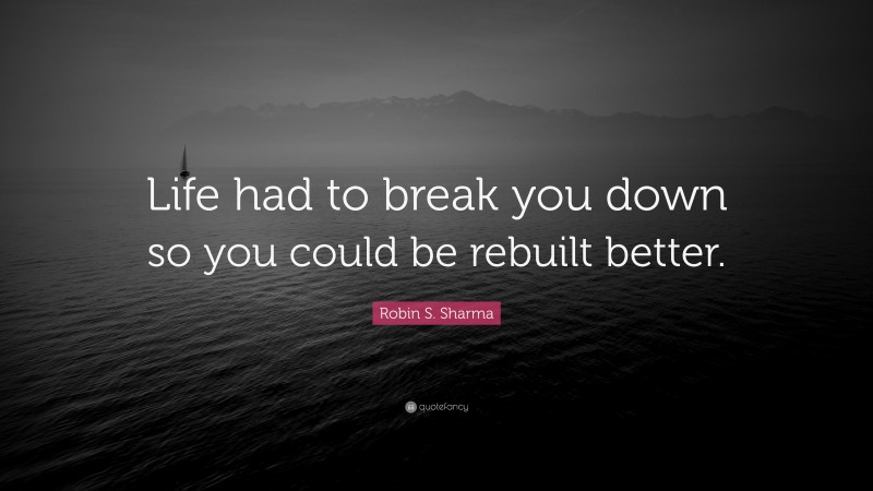 Robin S. Sharma Quote: “Life had to break you down so you could be rebuilt better.”