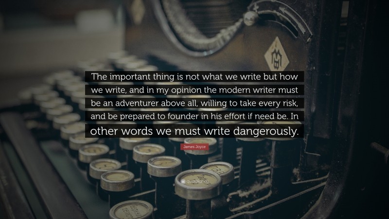 James Joyce Quote: “The important thing is not what we write but how we write, and in my opinion the modern writer must be an adventurer above all, willing to take every risk, and be prepared to founder in his effort if need be. In other words we must write dangerously.”
