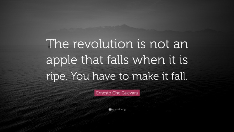 Ernesto Che Guevara Quote: “The revolution is not an apple that falls when it is ripe. You have to make it fall.”