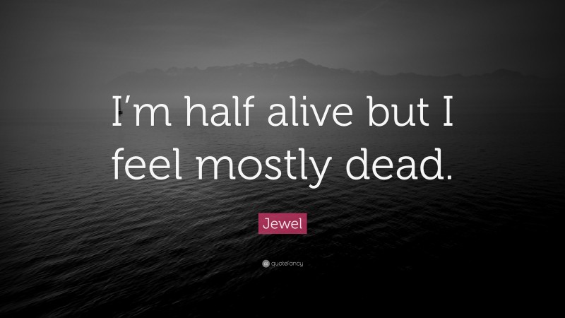Jewel Quote: “I’m half alive but I feel mostly dead.”