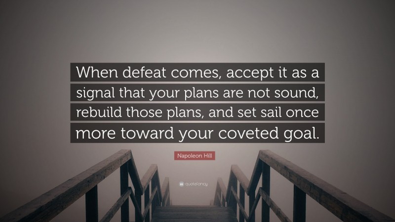 Napoleon Hill Quote: “When defeat comes, accept it as a signal that your plans are not sound, rebuild those plans, and set sail once more toward your coveted goal.”