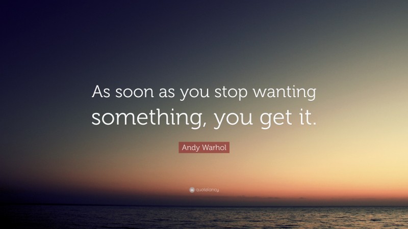 Andy Warhol Quote: “As soon as you stop wanting something, you get it.”