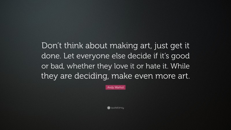 Andy Warhol Quote: “Don’t think about making art, just get it done. Let everyone else decide if it’s good or bad, whether they love it or hate it. While they are deciding, make even more art.”