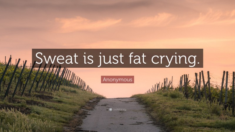 Anonymous Quote: “Sweat is just fat crying.”
