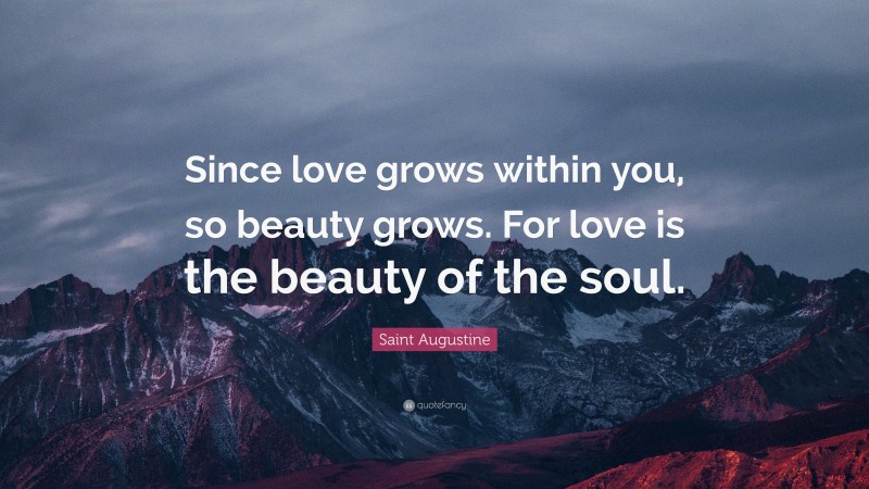 Saint Augustine Quote: “Since love grows within you, so beauty grows. For love is the beauty of the soul.”