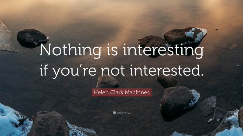 Helen Clark MacInnes Quote: “Nothing is interesting if you’re not interested.”