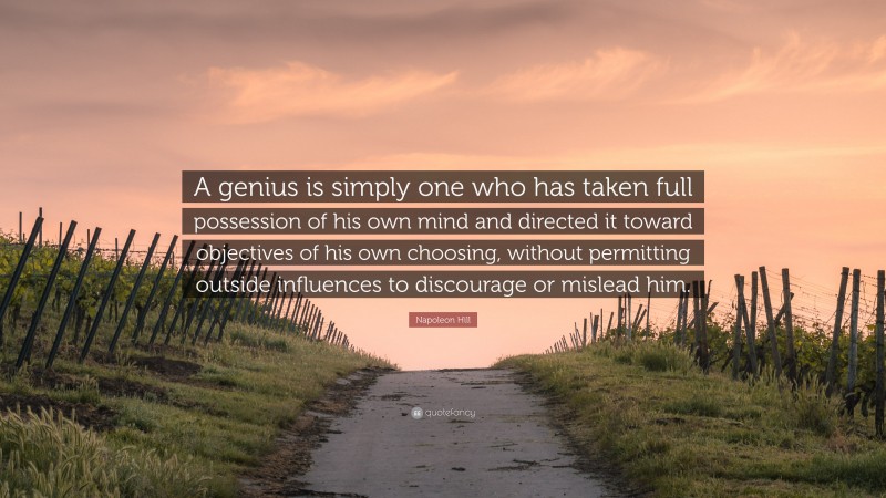 Napoleon Hill Quote: “A genius is simply one who has taken full possession of his own mind and directed it toward objectives of his own choosing, without permitting outside influences to discourage or mislead him.”