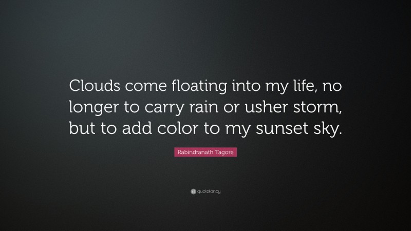 Rabindranath Tagore Quote: “Clouds come floating into my life, no longer to carry rain or usher storm, but to add color to my sunset sky.”