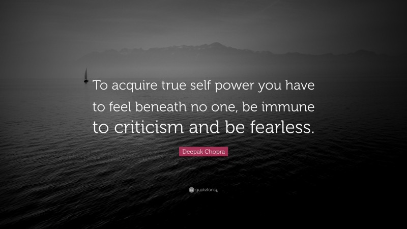 Deepak Chopra Quote: “To acquire true self power you have to feel beneath no one, be immune to criticism and be fearless.”