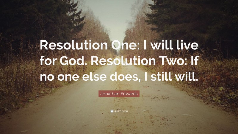 Jonathan Edwards Quote: “Resolution One: I will live for God. Resolution Two: If no one else does, I still will.”