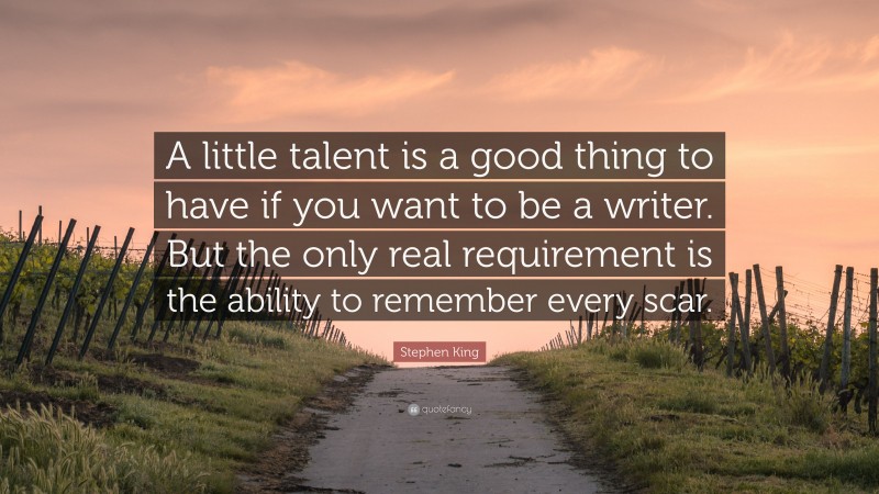 Stephen King Quote: “A little talent is a good thing to have if you want to be a writer. But the only real requirement is the ability to remember every scar.”